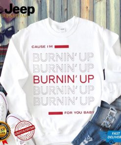 Cause I’m Burning’ Up For You Baby Shirt