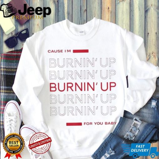 Cause I’m Burning’ Up For You Baby Shirt