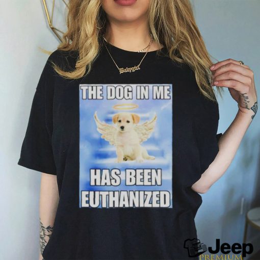 The dog in me has been euthanized shirt