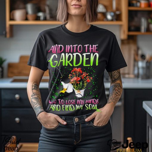 And into the garden I go to lose my minds and find my soul shirt