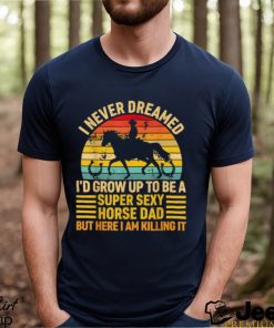 I Never Dreamed I’d Grow Up To Be A Super Sexy Horse Dad Vintage T shirt