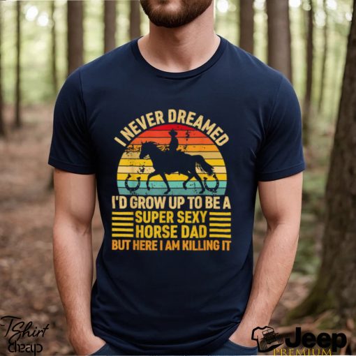 I Never Dreamed I’d Grow Up To Be A Super Sexy Horse Dad Vintage T shirt