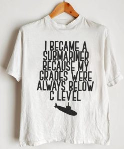 i became a submariner because my grades were always below c level shirt