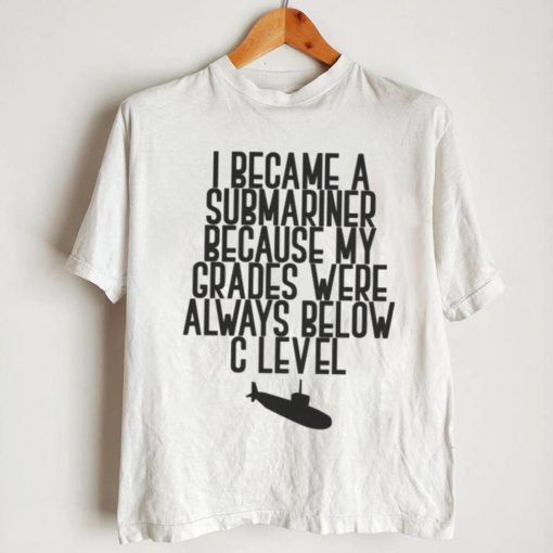 i became a submariner because my grades were always below c level shirt