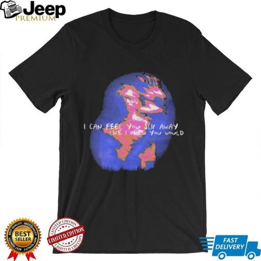 i can feel you slip away like i knew you would shirt Shirt