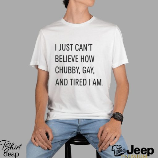 i just cant believe how chubby gay and tired i am shirt Shirt