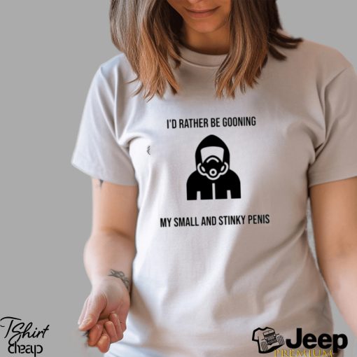 i'd rather be gooning my small and stinky penis shirt