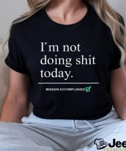 im not doing shit today mission accomplished shirt shir