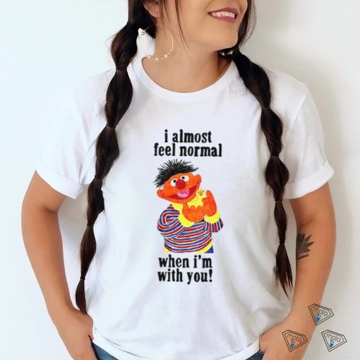 I Almost Feel Normal When I’m With You t  shirt