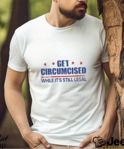 Get Circumcised While It’s Still Legal Shirt