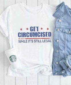 Get Circumcised While It’s Still Legal Shirt