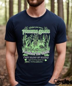 Whilst you were touching grass I studied the blade I was touching grass too shirt