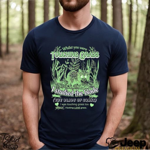 Whilst you were touching grass I studied the blade I was touching grass too shirt