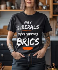 only liberals dont support brics shirt shirt den