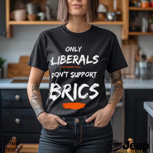 only liberals dont support brics shirt shirt den