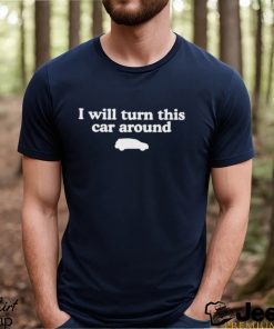 I Will Turn This Car Around Shirt