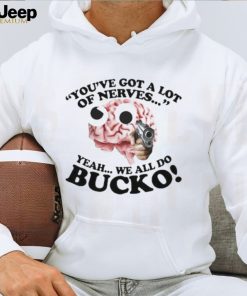 You’ve Got A Lot Of Nerves Yeah We All Do Bucko shirt