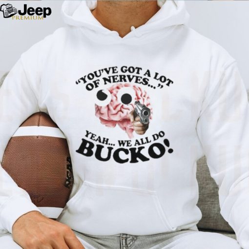 You’ve Got A Lot Of Nerves Yeah We All Do Bucko shirt