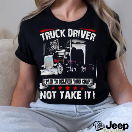 truck driver paid to deliver your crap not take it shirt