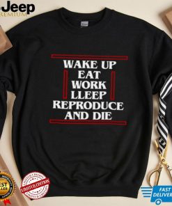 wake up eat work sleep reproduce and die shirt