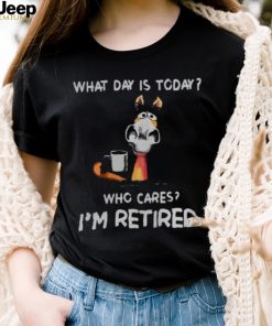 what day is to day who cares I’m retired shirt