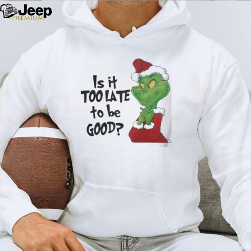 Grinch is It Too Late To Be Good Christmas Shirt