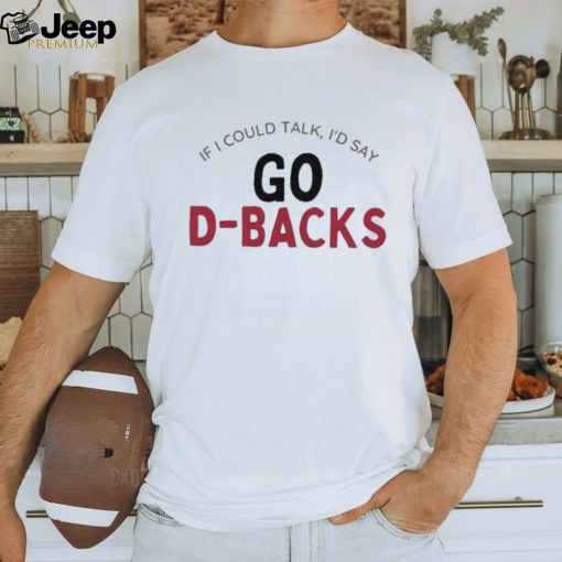 Arizona Diamondbacks If I Could Talk, I’d Say Go D Backs Shirt