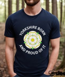 yorkshire born and proud of it shirt