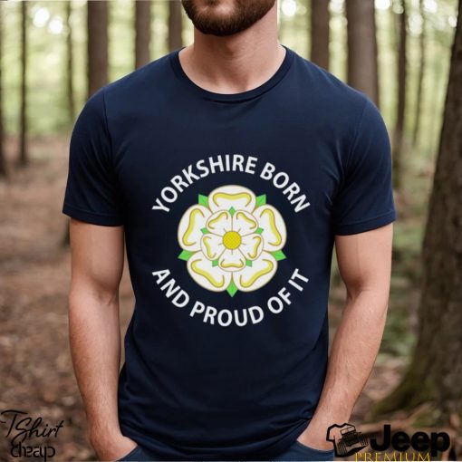 yorkshire born and proud of it shirt