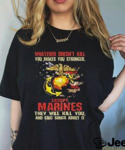 Whatever Doesn’t Kill Except Marines They Will Kill You And Sing Songs About It Shirt