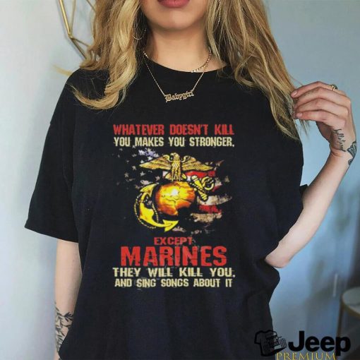 Whatever Doesn’t Kill Except Marines They Will Kill You And Sing Songs About It Shirt