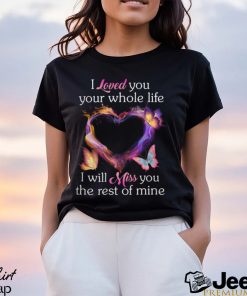 I Loved You Your Whole Life I Will Miss You The Rest Of Mine shirt