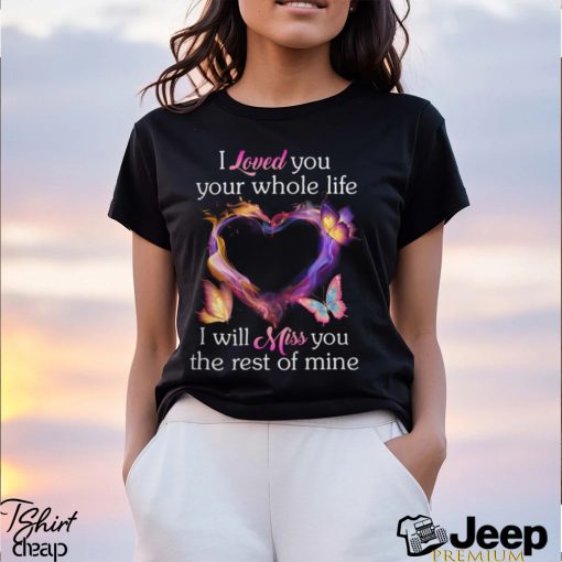 I Loved You Your Whole Life I Will Miss You The Rest Of Mine shirt