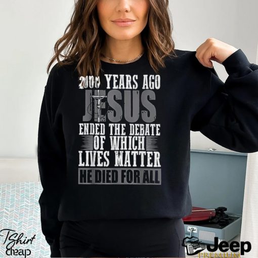 2000 Years Ago Jesus Ended The Debate Of Which Lives Matter Shirt