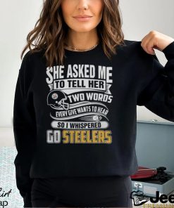 2023 She Asked My to Tell Her Two Words Every Give Wants to Hear So I Whispered Go Steelers Shirt
