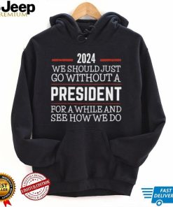 2024 We Should Just Go Without A President For A While And See How We Do Shirt