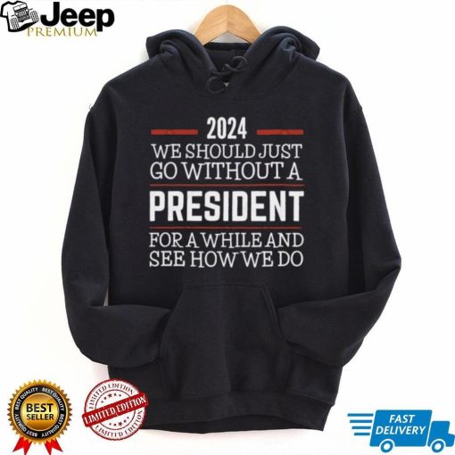 2024 We Should Just Go Without A President For A While And See How We Do Shirt