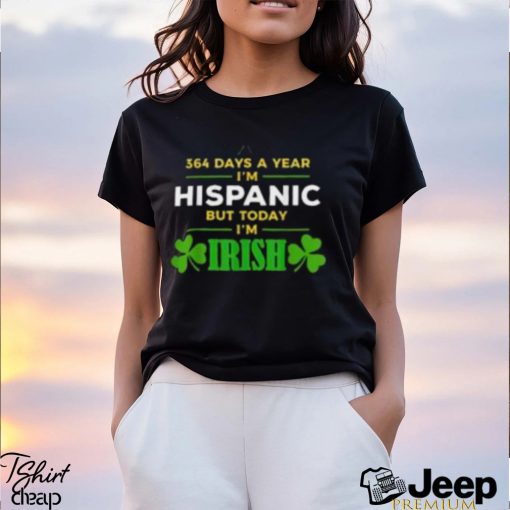 364 Days A Year I’m Hispanic But Today I’m Irish shirt