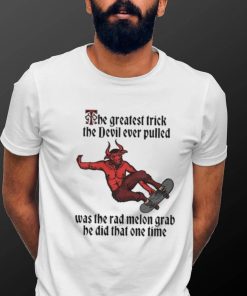 The Greatest Trick The Devil Ever Pulled Was The Rad Melon Grab He Did That One Time Shirt