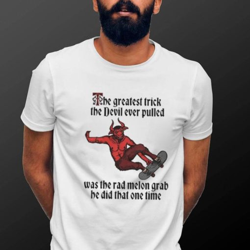 The Greatest Trick The Devil Ever Pulled Was The Rad Melon Grab He Did That One Time Shirt