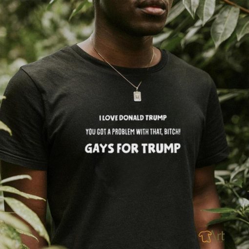 Artcandee I Love Donald Trump You Got A Problem With That Bitch Gays For Trump Shirt