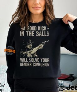 A Good Kick In The Balls Will Solve Your Gender Confusion Shirt