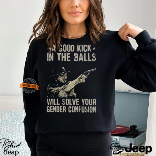 A Good Kick In The Balls Will Solve Your Gender Confusion Shirt