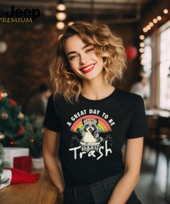 A Great Day To Be Trash t shirt