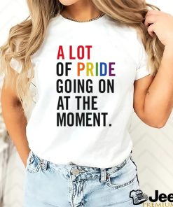 A Lot Of Pride Going On At The Moment T Shirt