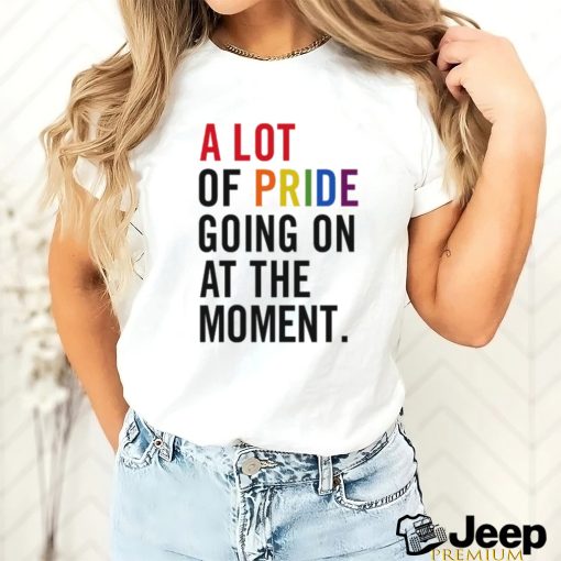 A Lot Of Pride Going On At The Moment T Shirt