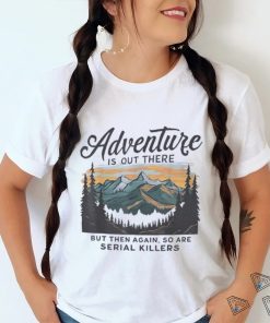 Adventure is out there but then again so are serial killers shirt