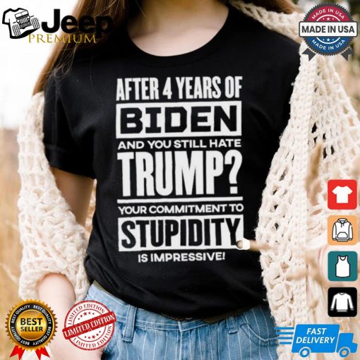 After 4 Years Of Biden And You Still Hate Trump Your Commitment To Stupidity Is Impressive T shirt