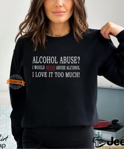 Alcohol Abuse I Would Never Abuse Alcohol I Love It Too Much Shirt