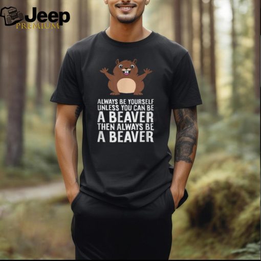 Always Be Yourself Unless You Can Be A Beaver T Shirt